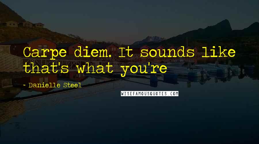 Danielle Steel Quotes: Carpe diem. It sounds like that's what you're