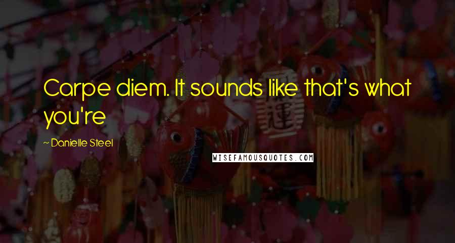 Danielle Steel Quotes: Carpe diem. It sounds like that's what you're