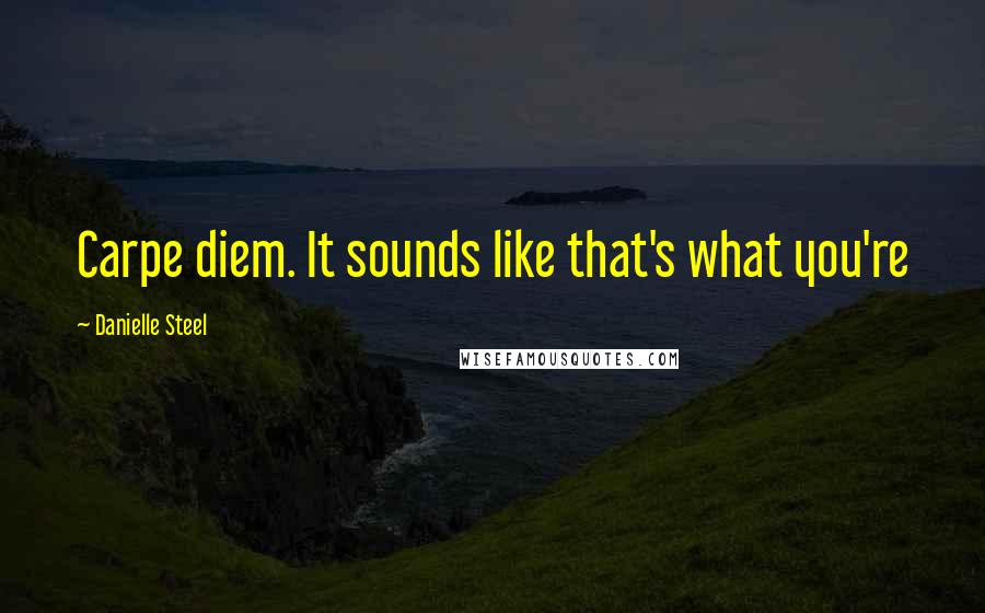 Danielle Steel Quotes: Carpe diem. It sounds like that's what you're