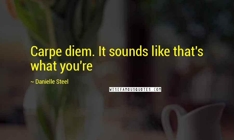 Danielle Steel Quotes: Carpe diem. It sounds like that's what you're