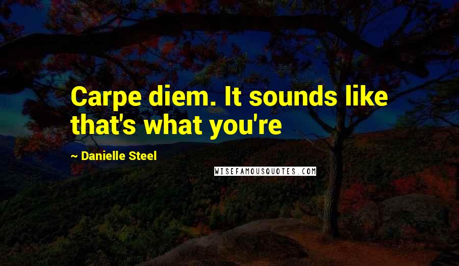 Danielle Steel Quotes: Carpe diem. It sounds like that's what you're