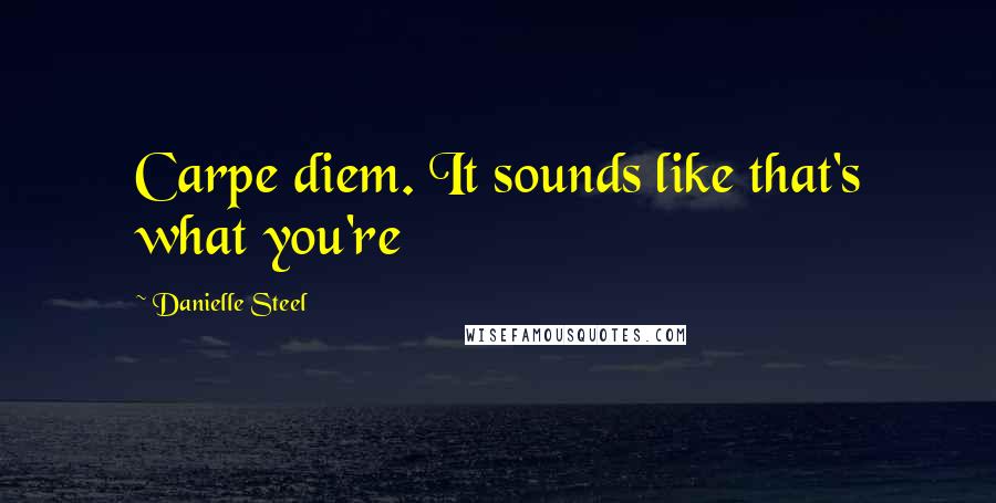 Danielle Steel Quotes: Carpe diem. It sounds like that's what you're