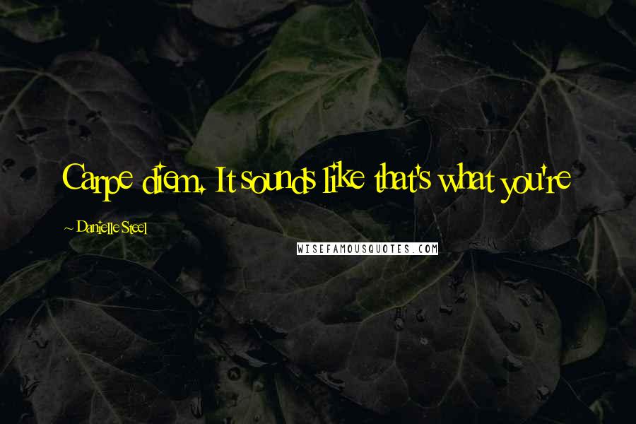 Danielle Steel Quotes: Carpe diem. It sounds like that's what you're