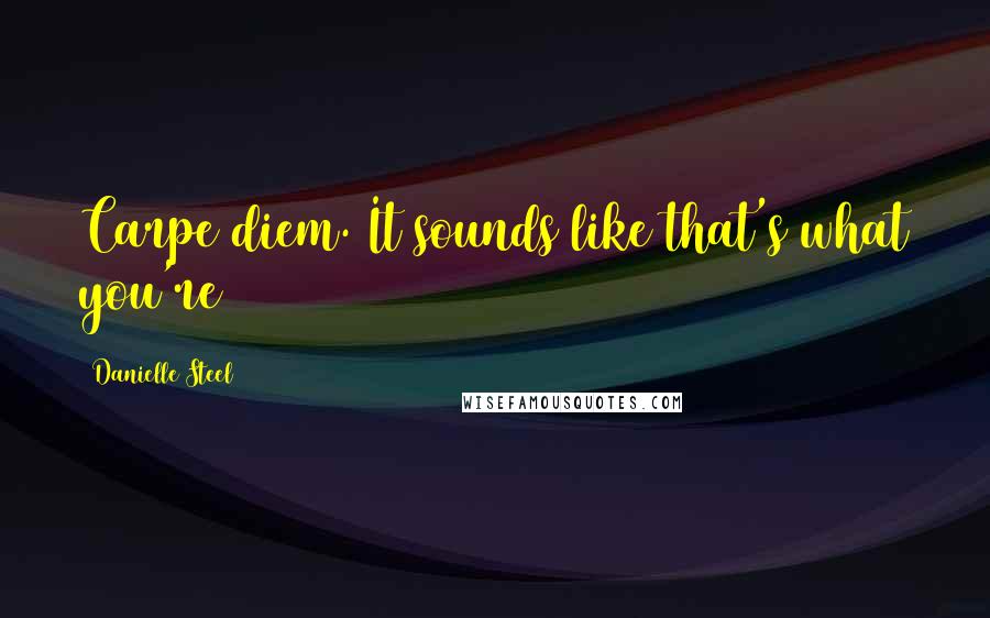 Danielle Steel Quotes: Carpe diem. It sounds like that's what you're