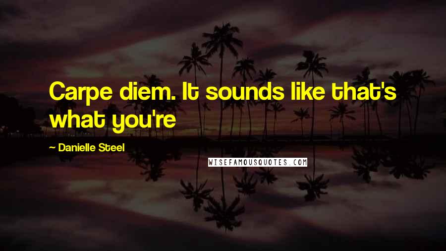 Danielle Steel Quotes: Carpe diem. It sounds like that's what you're