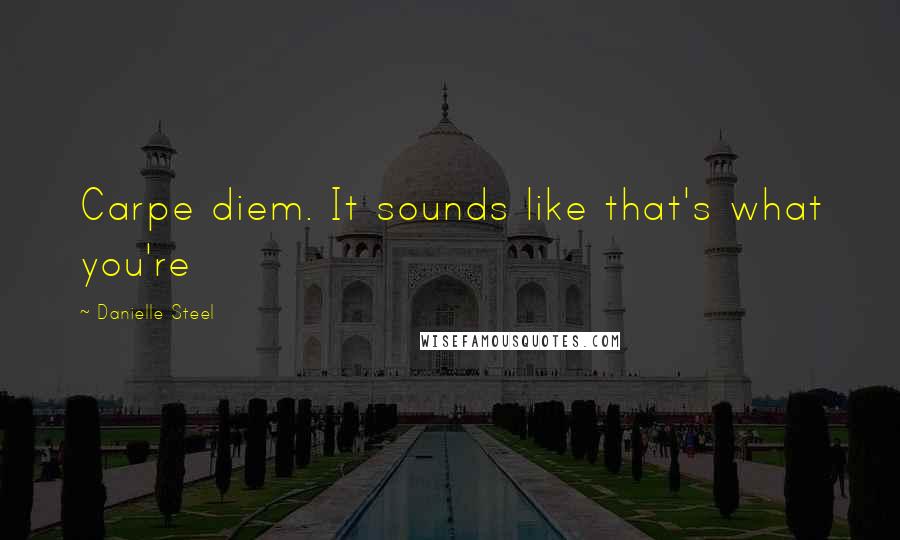Danielle Steel Quotes: Carpe diem. It sounds like that's what you're