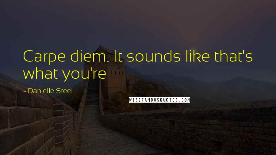 Danielle Steel Quotes: Carpe diem. It sounds like that's what you're