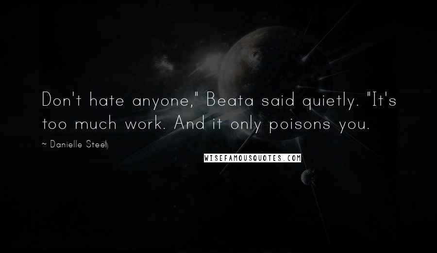 Danielle Steel Quotes: Don't hate anyone," Beata said quietly. "It's too much work. And it only poisons you.