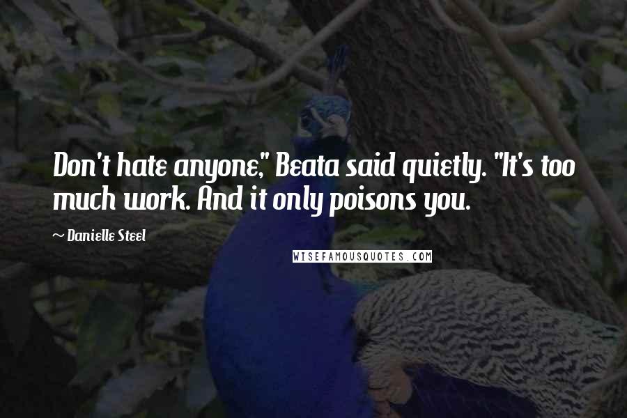 Danielle Steel Quotes: Don't hate anyone," Beata said quietly. "It's too much work. And it only poisons you.