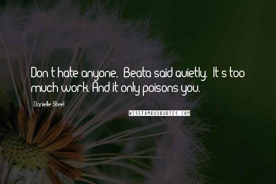 Danielle Steel Quotes: Don't hate anyone," Beata said quietly. "It's too much work. And it only poisons you.