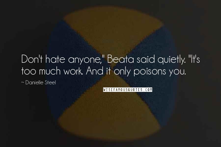 Danielle Steel Quotes: Don't hate anyone," Beata said quietly. "It's too much work. And it only poisons you.