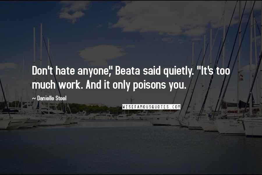 Danielle Steel Quotes: Don't hate anyone," Beata said quietly. "It's too much work. And it only poisons you.