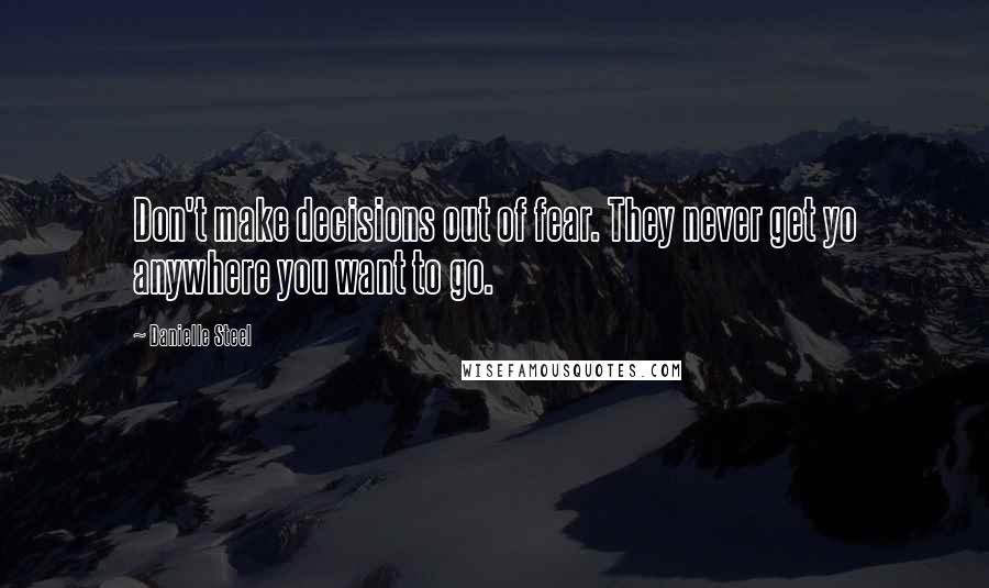 Danielle Steel Quotes: Don't make decisions out of fear. They never get yo anywhere you want to go.