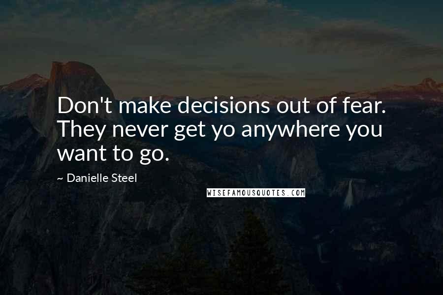 Danielle Steel Quotes: Don't make decisions out of fear. They never get yo anywhere you want to go.