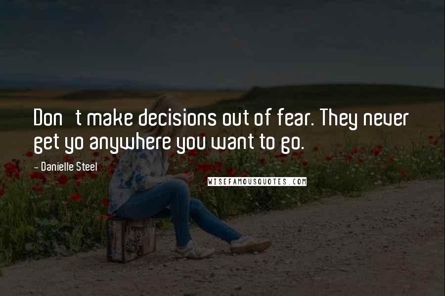 Danielle Steel Quotes: Don't make decisions out of fear. They never get yo anywhere you want to go.