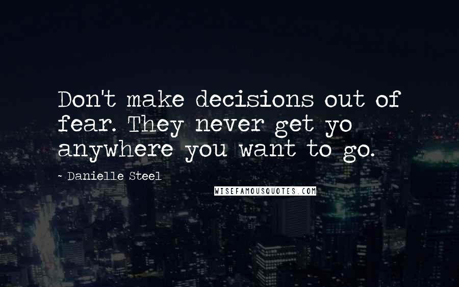 Danielle Steel Quotes: Don't make decisions out of fear. They never get yo anywhere you want to go.