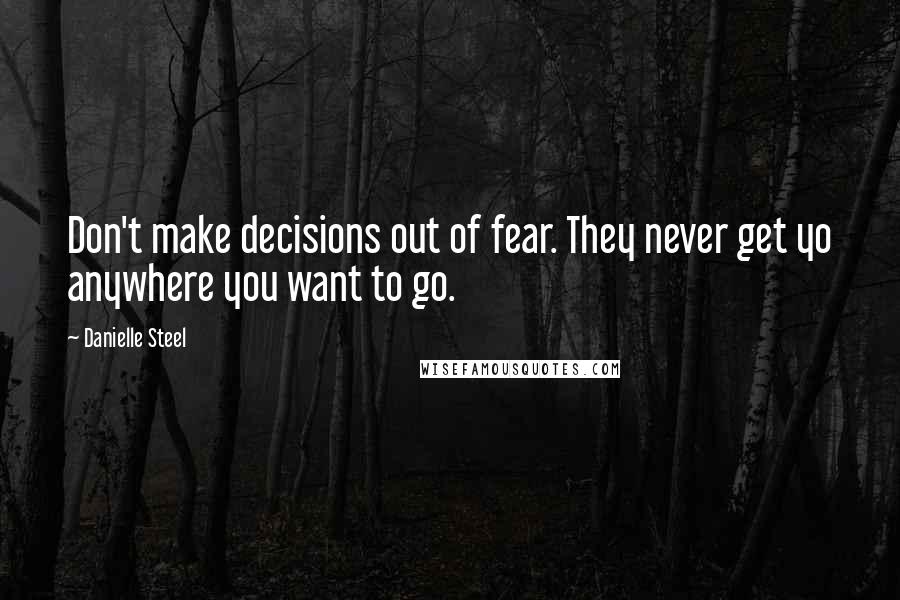 Danielle Steel Quotes: Don't make decisions out of fear. They never get yo anywhere you want to go.