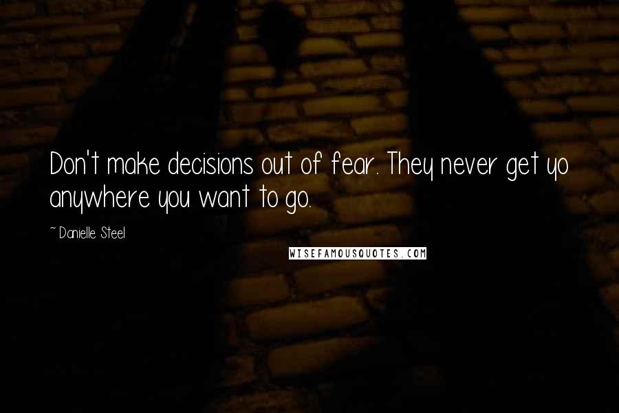 Danielle Steel Quotes: Don't make decisions out of fear. They never get yo anywhere you want to go.