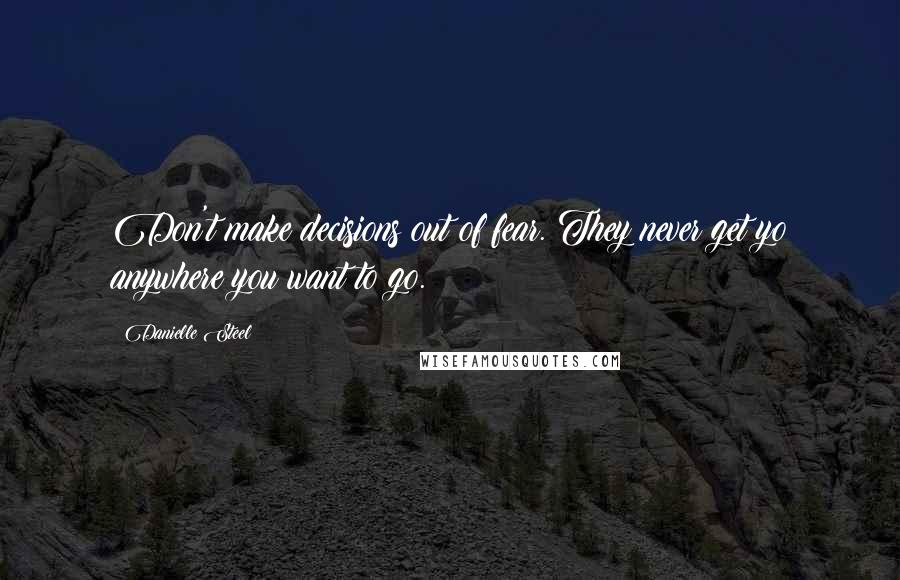 Danielle Steel Quotes: Don't make decisions out of fear. They never get yo anywhere you want to go.