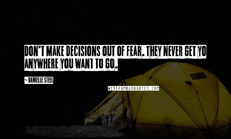 Danielle Steel Quotes: Don't make decisions out of fear. They never get yo anywhere you want to go.