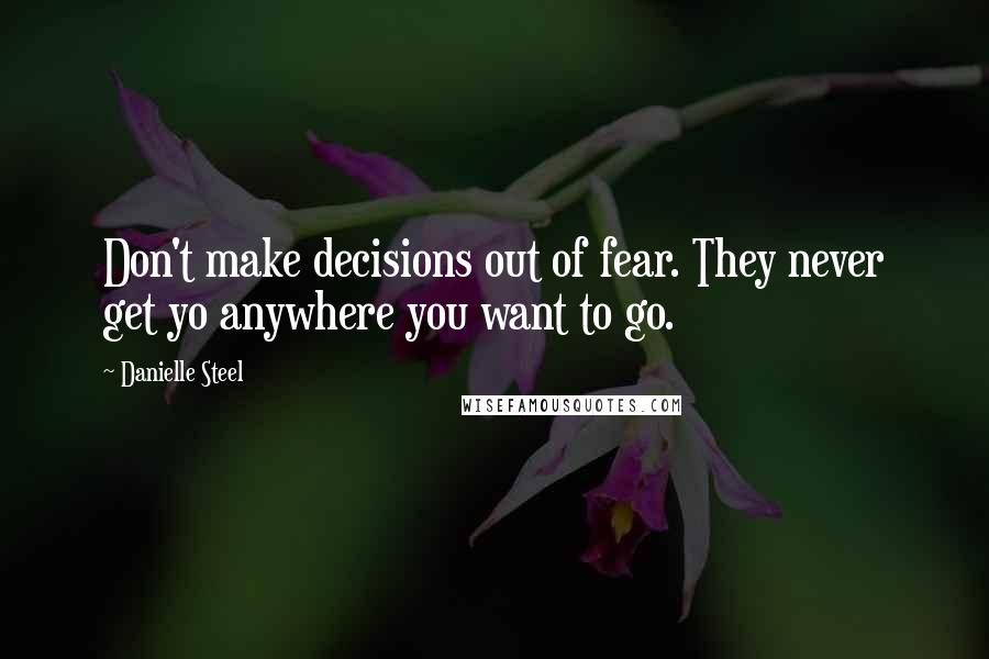 Danielle Steel Quotes: Don't make decisions out of fear. They never get yo anywhere you want to go.