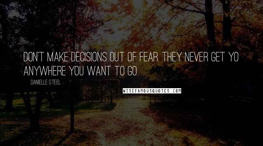 Danielle Steel Quotes: Don't make decisions out of fear. They never get yo anywhere you want to go.