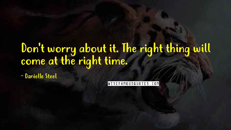 Danielle Steel Quotes: Don't worry about it. The right thing will come at the right time.