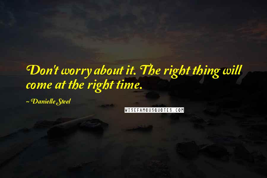 Danielle Steel Quotes: Don't worry about it. The right thing will come at the right time.