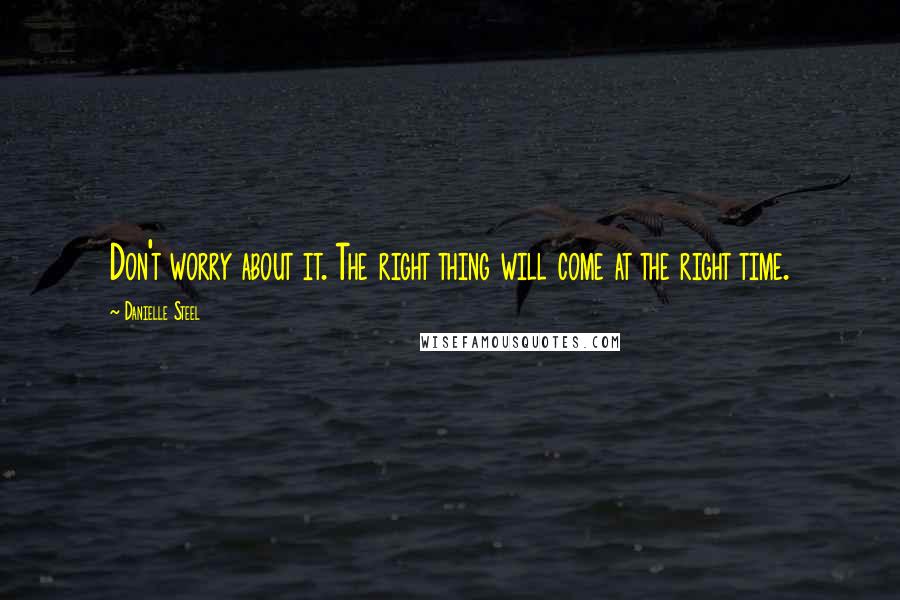 Danielle Steel Quotes: Don't worry about it. The right thing will come at the right time.