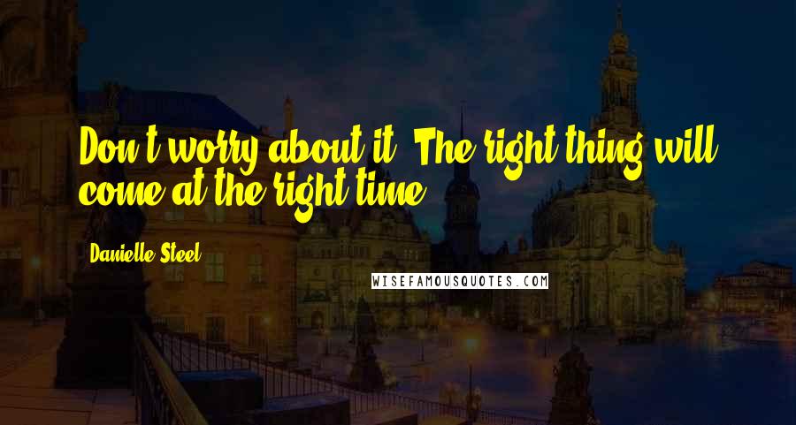 Danielle Steel Quotes: Don't worry about it. The right thing will come at the right time.