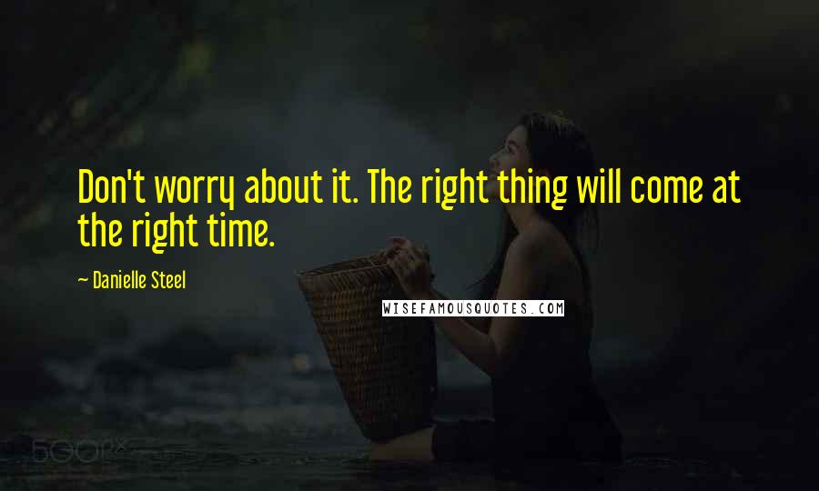 Danielle Steel Quotes: Don't worry about it. The right thing will come at the right time.