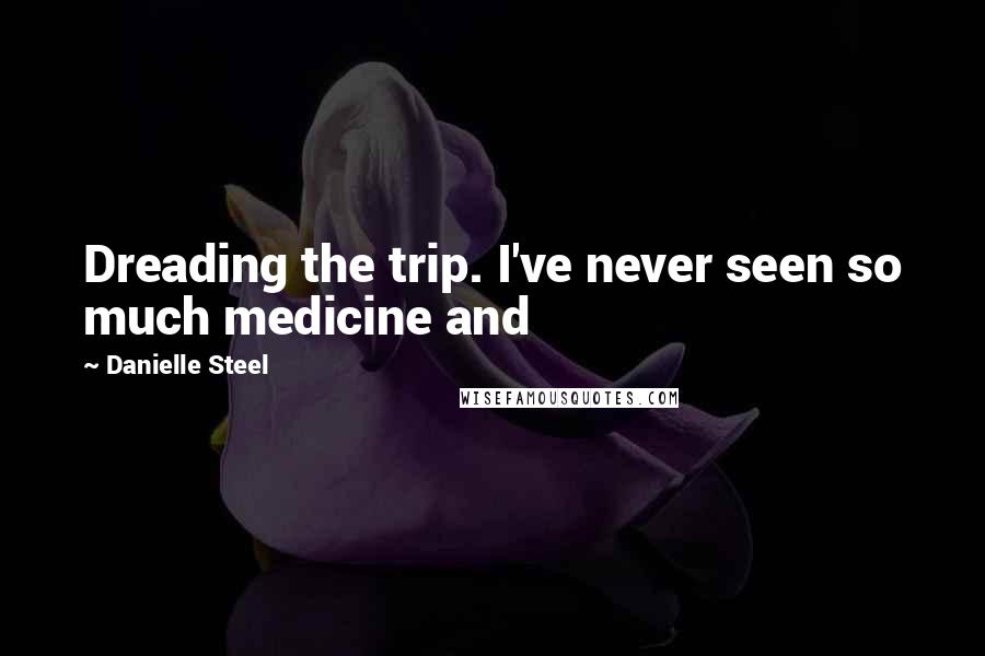 Danielle Steel Quotes: Dreading the trip. I've never seen so much medicine and