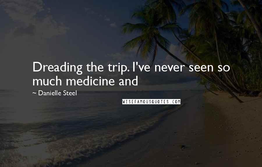 Danielle Steel Quotes: Dreading the trip. I've never seen so much medicine and