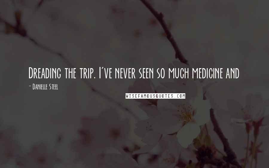 Danielle Steel Quotes: Dreading the trip. I've never seen so much medicine and
