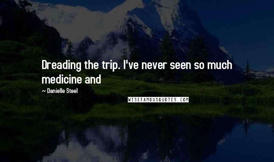 Danielle Steel Quotes: Dreading the trip. I've never seen so much medicine and