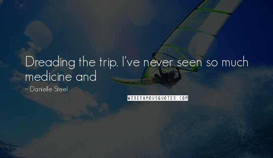 Danielle Steel Quotes: Dreading the trip. I've never seen so much medicine and