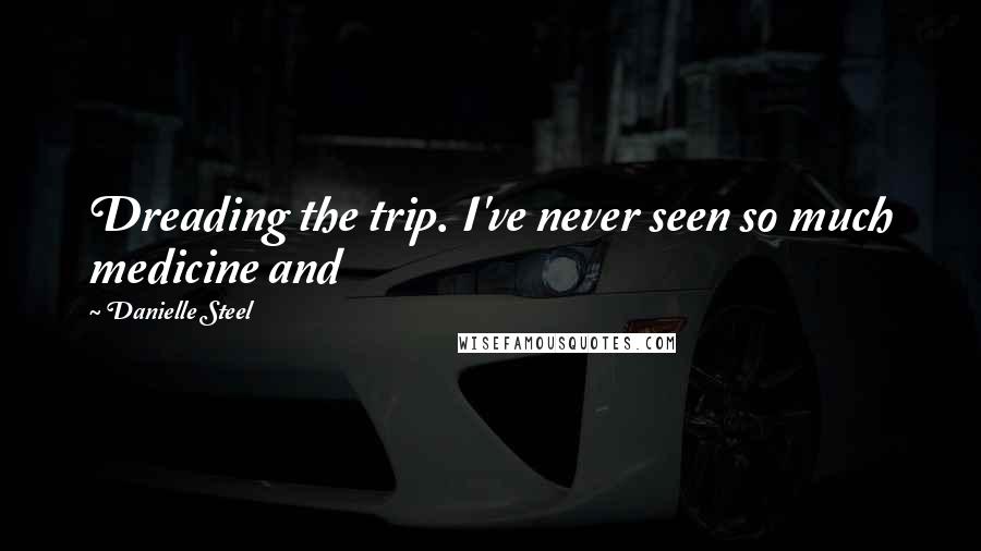 Danielle Steel Quotes: Dreading the trip. I've never seen so much medicine and