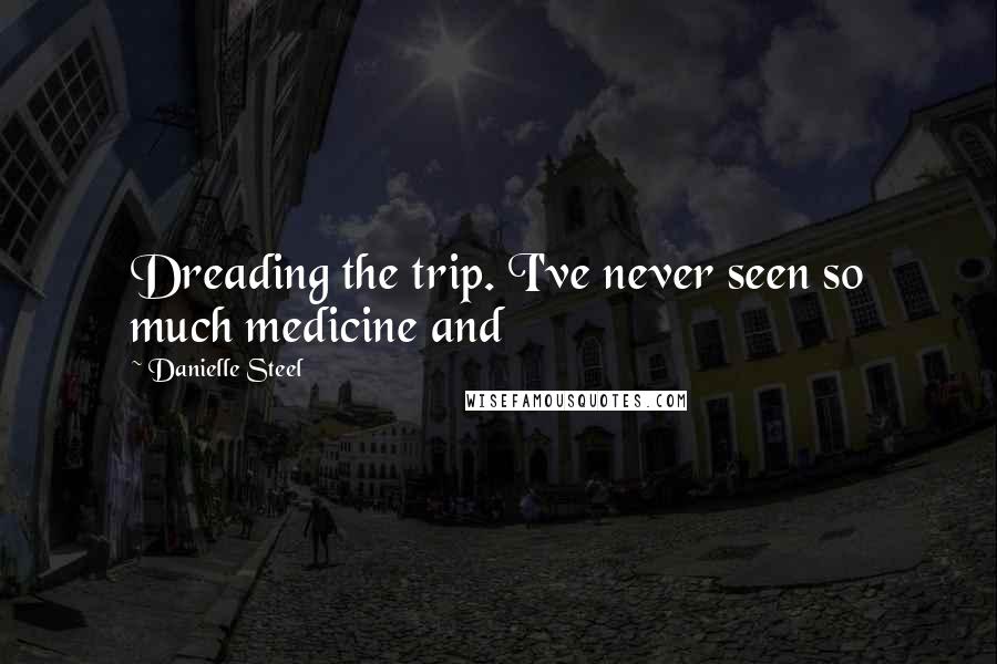 Danielle Steel Quotes: Dreading the trip. I've never seen so much medicine and