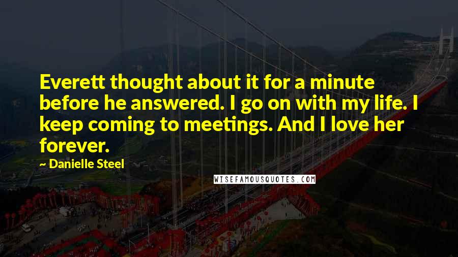 Danielle Steel Quotes: Everett thought about it for a minute before he answered. I go on with my life. I keep coming to meetings. And I love her forever.