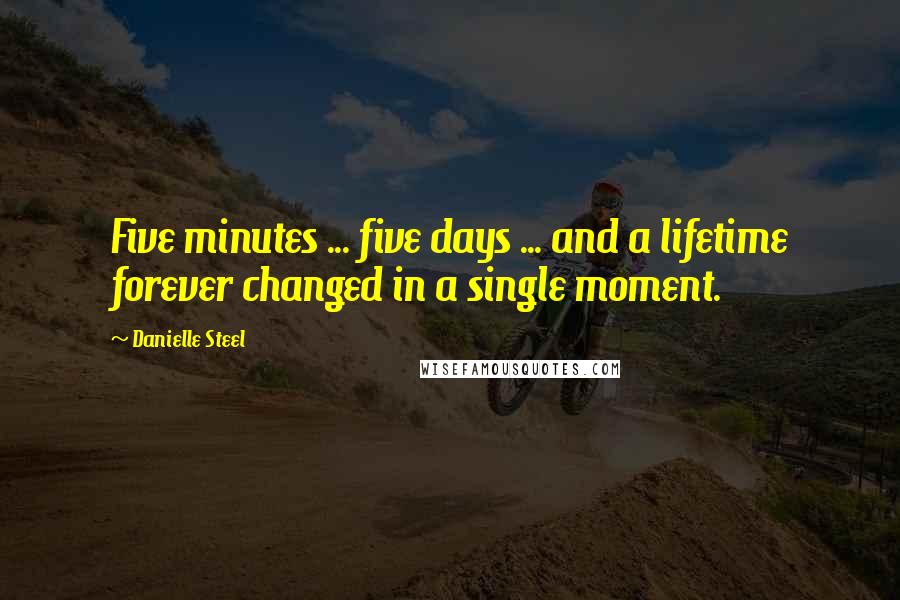 Danielle Steel Quotes: Five minutes ... five days ... and a lifetime forever changed in a single moment.