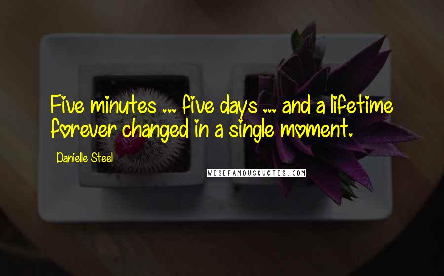 Danielle Steel Quotes: Five minutes ... five days ... and a lifetime forever changed in a single moment.
