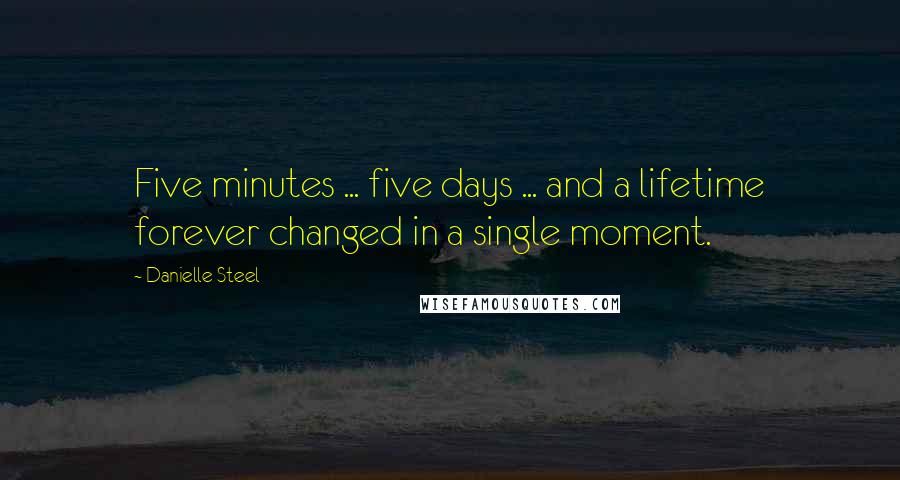 Danielle Steel Quotes: Five minutes ... five days ... and a lifetime forever changed in a single moment.