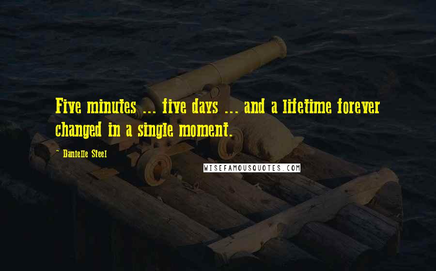Danielle Steel Quotes: Five minutes ... five days ... and a lifetime forever changed in a single moment.