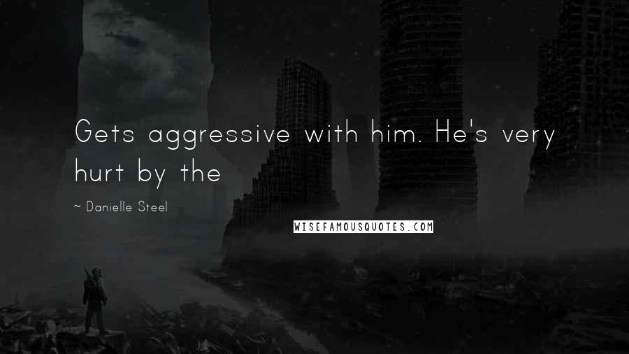 Danielle Steel Quotes: Gets aggressive with him. He's very hurt by the