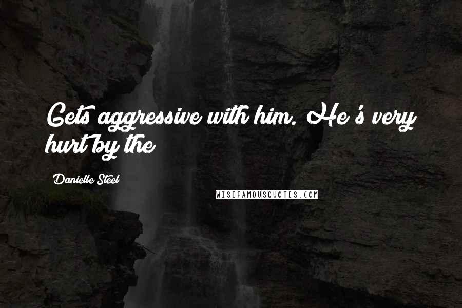 Danielle Steel Quotes: Gets aggressive with him. He's very hurt by the