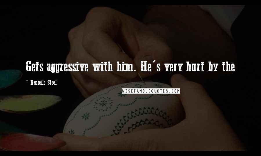Danielle Steel Quotes: Gets aggressive with him. He's very hurt by the
