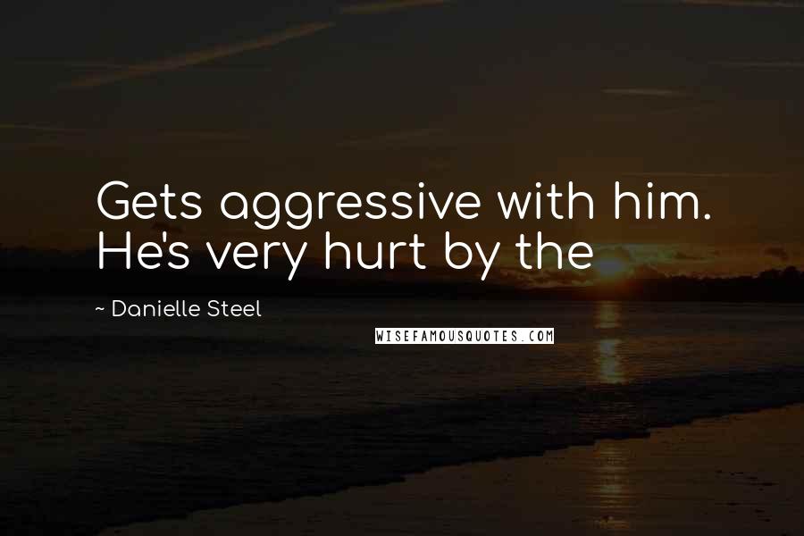 Danielle Steel Quotes: Gets aggressive with him. He's very hurt by the