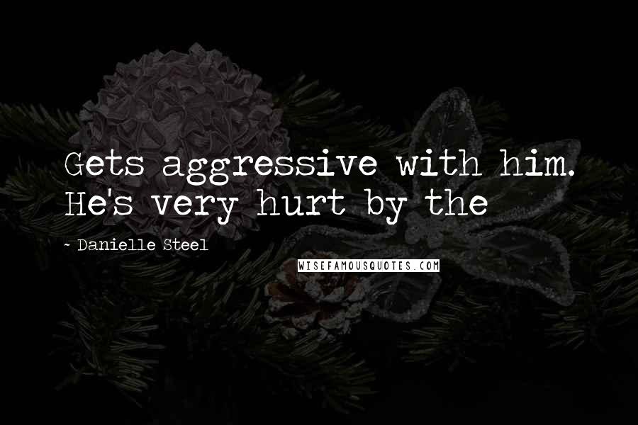 Danielle Steel Quotes: Gets aggressive with him. He's very hurt by the