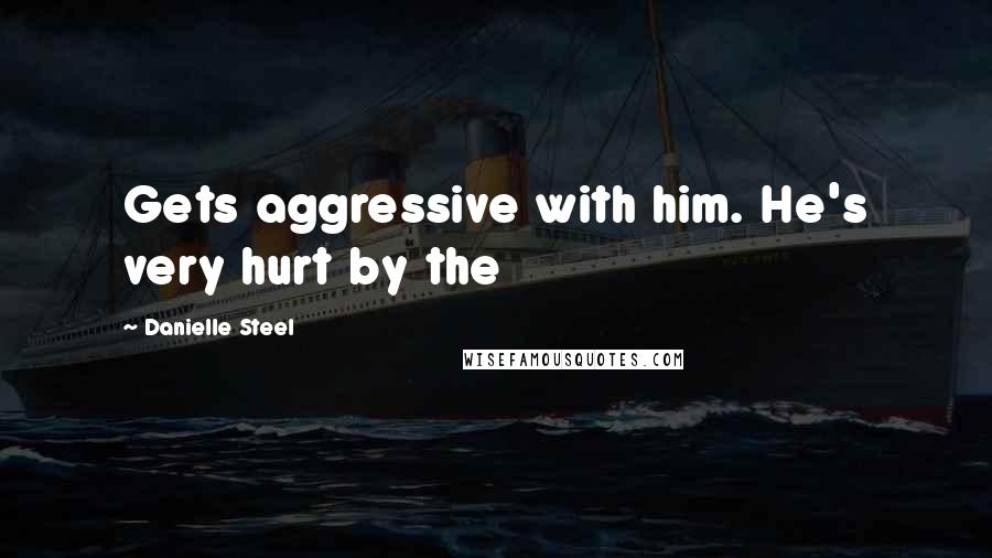 Danielle Steel Quotes: Gets aggressive with him. He's very hurt by the