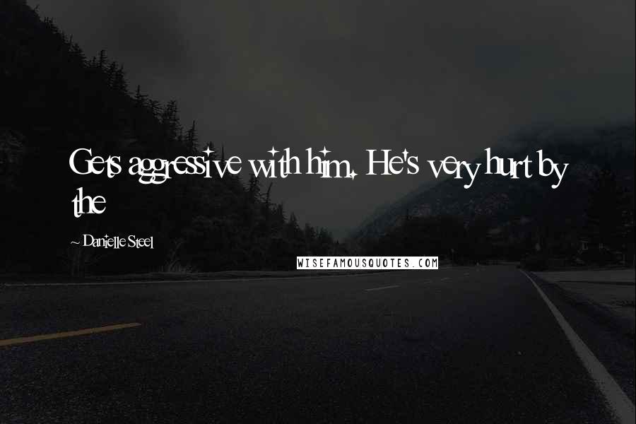 Danielle Steel Quotes: Gets aggressive with him. He's very hurt by the